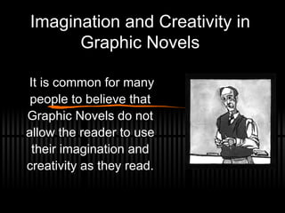 Imagination and Creativity in
Graphic Novels
It is common for many
people to believe that
Graphic Novels do not
allow the reader to use
their imagination and
creativity as they read.
 