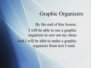 Graphic Organizers By the end of this lesson, I will be able to use a graphic organizer to sort out my ideas And I will be able to make a graphic organizer from text I read.  