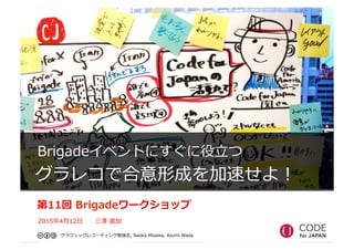  　Brigadeイベントにすぐに役⽴立立つ
    グラレコで合意形成を加速せよ！
第11回  Brigadeワークショップ
2015年年4⽉月12⽇日 　 　三澤  直加
グラフィックレコーディング勉強会,  Naoka  Misawa,  Azumi  Wada
 