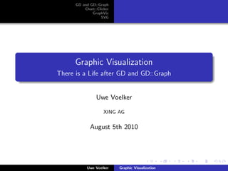 GD and GD::Graph
          Chart::Clicker
              GraphViz
                   SVG




      Graphic Visualization
There is a Life after GD and GD::Graph


                 Uwe Voelker

                     XING AG


             August 5th 2010




            Uwe Voelker    Graphic Visualization
 