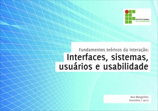 Fundamentos teóricos da interação:
  Interfaces, sistemas,
usuários e usabilidade

                              Ana Margarites
                             Fevereiro / 2012
 