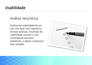 Usabilidade

  Análise Heurística
  Análise de usabilidade de um
  site com base num repertório
  de boas práticas. Analistas de
  usabilidade avaliam o site,
  investigando possíveis
  problemas, e depois comparam
  seus achados.
 
