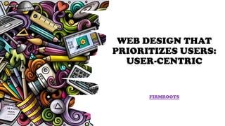 WEB DESIGN THAT
PRIORITIZES USERS:
USER-CENTRIC
FIRMROOTS
 