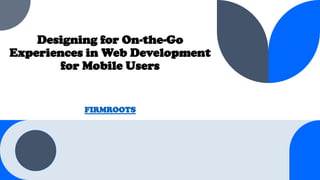 Designing for On-the-Go
Experiences in Web Development
for Mobile Users
FIRMROOTS
 