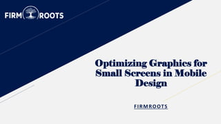 Optimizing Graphics for
Small Screens in Mobile
Design
FIRMROOTS
 