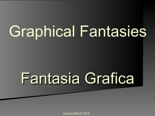 Fantasia Grafica www.profland.135.it Graphical Fantasies 