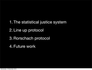 1. The statistical justice system
2. Line up protocol
3. Rorschach protocol
4. Future work
Wednesday, 10 November 2010
 