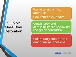 1. Color:
More Than
Decoration
Warm colors attract
attention
Cool tones evoke calm.
Consistency and
accessibility are key (avoid
red-green contrasts).
Colors carry cultural and
emotional associations.
 