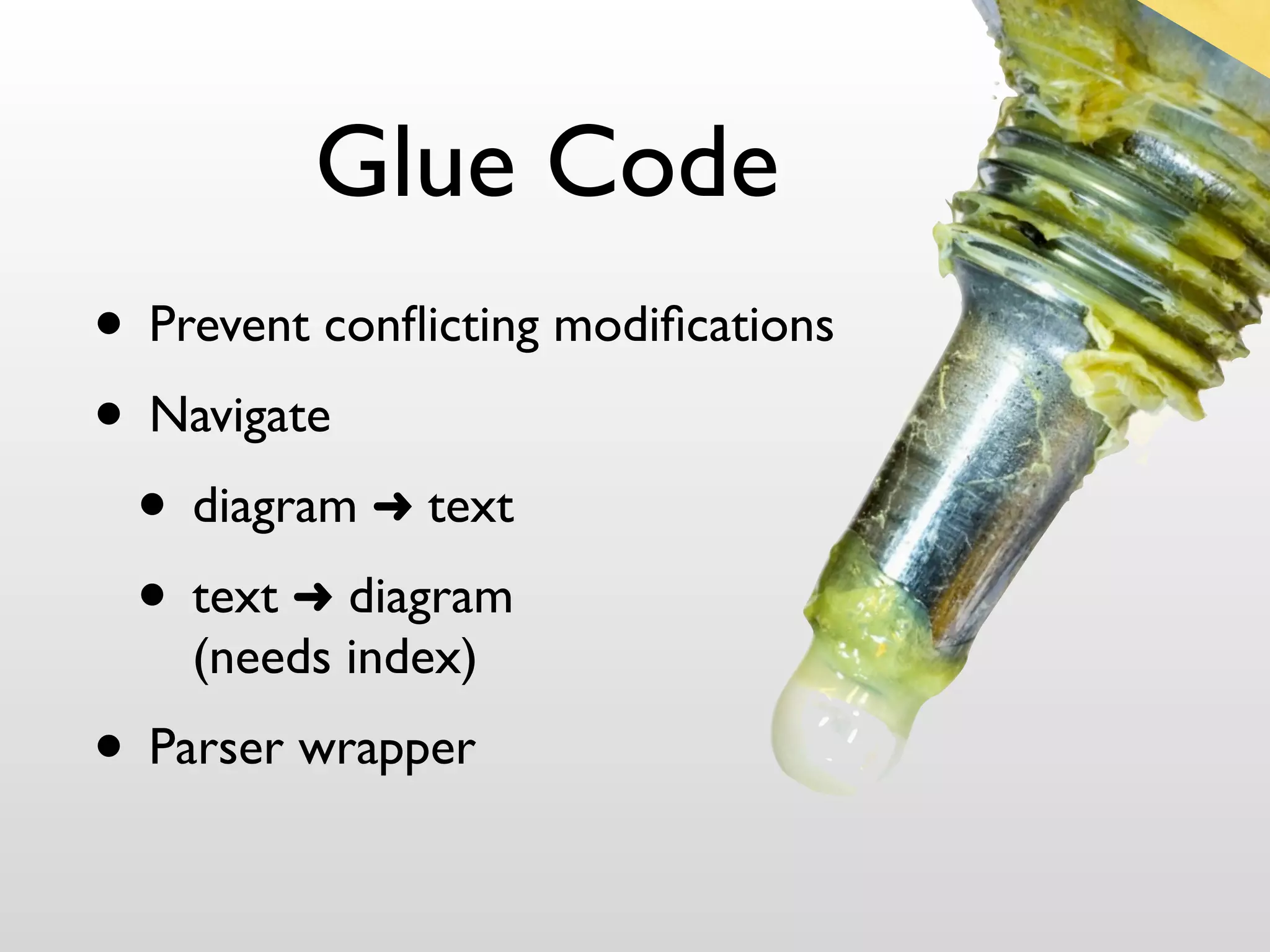 Glue Code
• Prevent conﬂicting modiﬁcations
• Navigate
 • diagram ➜ text
 • text ➜ diagram
    (needs index)
• Parser wrapper
 
