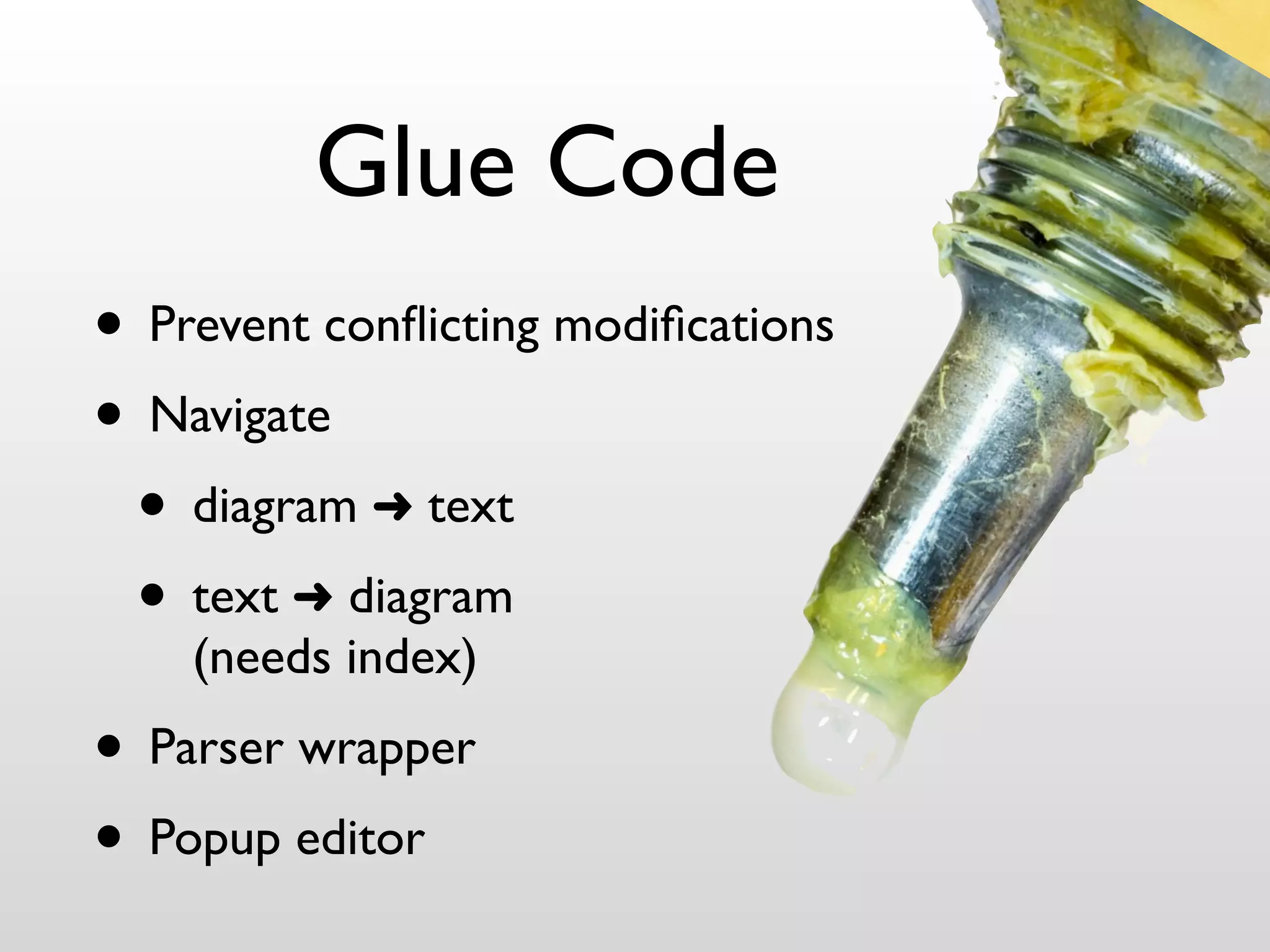 Glue Code
• Prevent conﬂicting modiﬁcations
• Navigate
 • diagram ➜ text
 • text ➜ diagram
    (needs index)
• Parser wrapper
• Popup editor
 