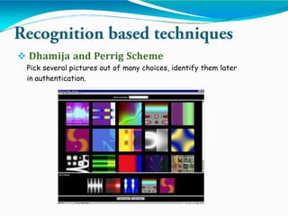  Dhamija and Perrig Scheme
Pick several pictures out of many choices, identify them later
in authentication.
 