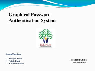 Graphical Password
Authentication System
Group Members
• Dongare Akash
• Sabale Rohit
• Kokane Shubham
PROJECT GUIDE
PROF: B.JADHAV
 