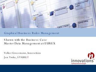 Shown with the Business Case Master Data Management at EUREX Graphical Business Rules Management Volker Grossmann, Innovations Jan Trnka,  STABIL IT 