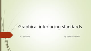 Graphical interfacing standards
In CAM/CAD by VAIBHAV TAILOR
 