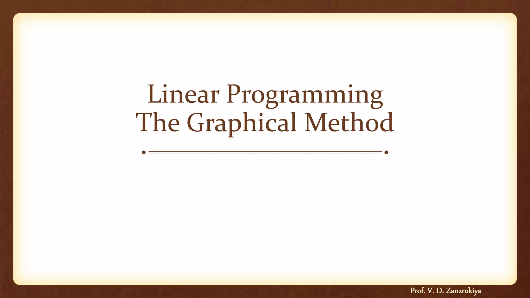 Linear Programming
The Graphical Method
Prof. V. D. Zanzrukiya
 