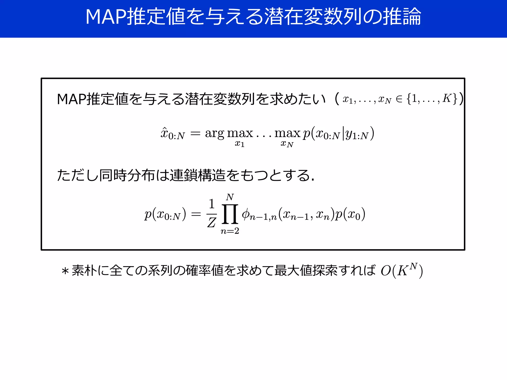 MAP推定値を与える潜在変数列の推論
MAP推定値を与える潜在変数列を求めたい（ ）
ただし同時分布は連鎖構造をもつとする．
＊素朴に全ての系列の確率値を求めて最大値探索すれば
 