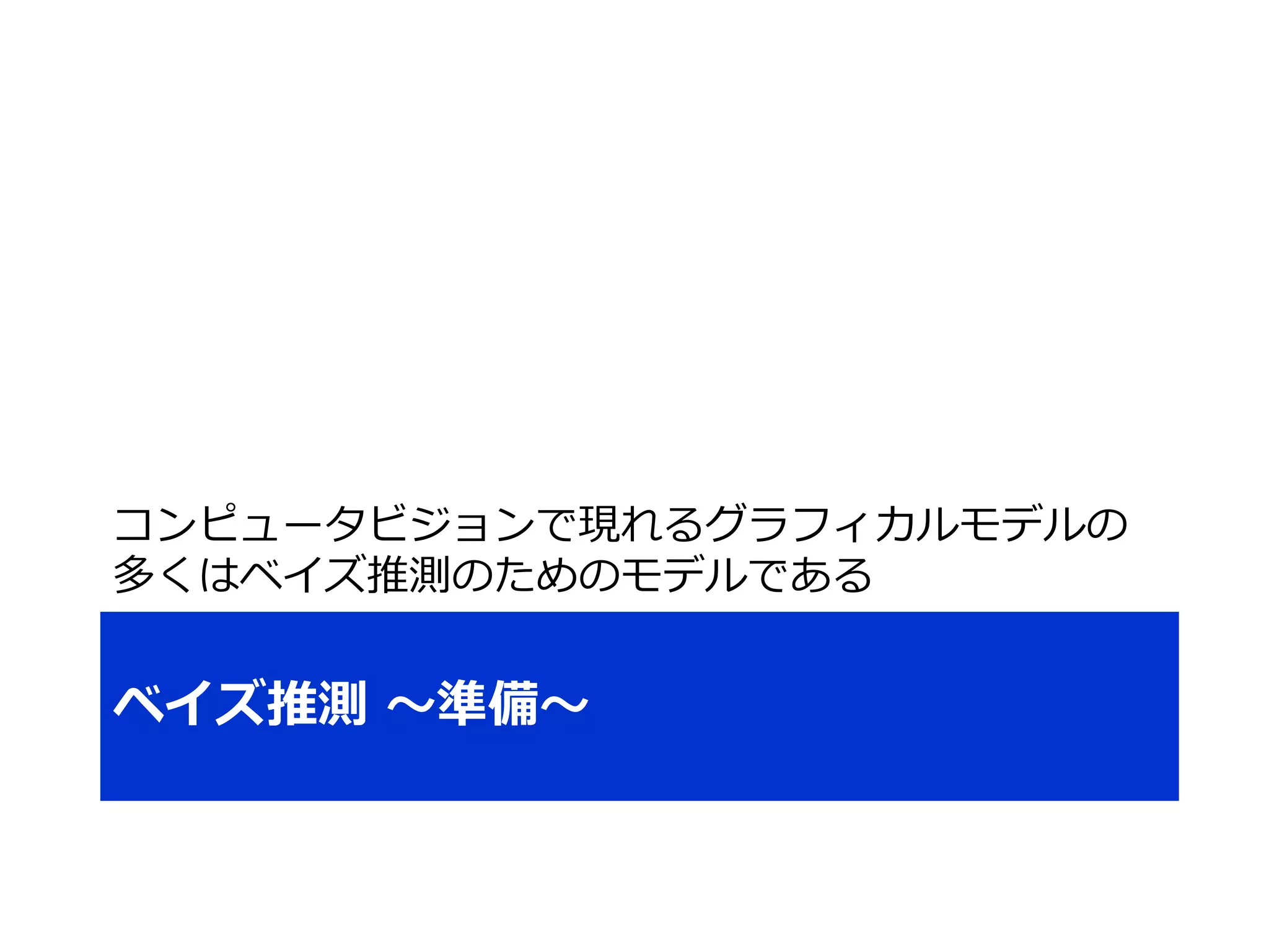 ベイズ推測 ～準備～
コンピュータビジョンで現れるグラフィカルモデルの
多くはベイズ推測のためのモデルである
 