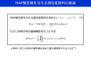 MAP推定値を与える潜在変数列の推論
MAP推定値を与える潜在変数列を求めたい（ ）
ただし同時分布は連鎖構造をもつとする．
＊素朴に全ての系列の確率値を求めて最大値探索すれば
 