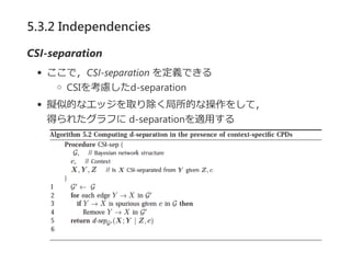 5.3.2 Independencies
CSI‐separation
ここで，CSI‐separation を定義できる
CSIを考慮したd‐separation
擬似的なエッジを取り除く局所的な操作をして，
得られたグラフに d‐separationを適用する
 