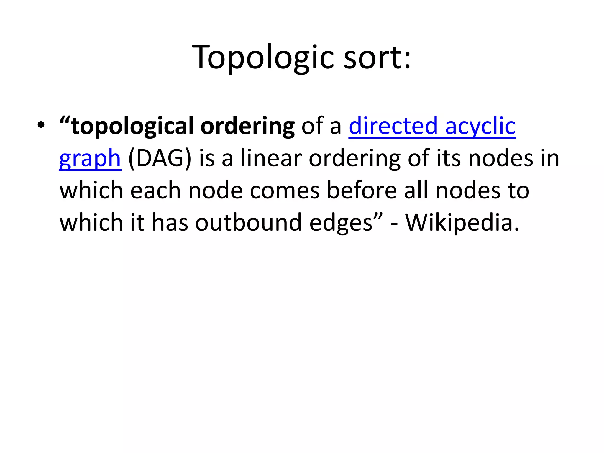Topologic sort:
• “topological ordering of a directed acyclic
  graph (DAG) is a linear ordering of its nodes in
  which each node comes before all nodes to
  which it has outbound edges” - Wikipedia.
 