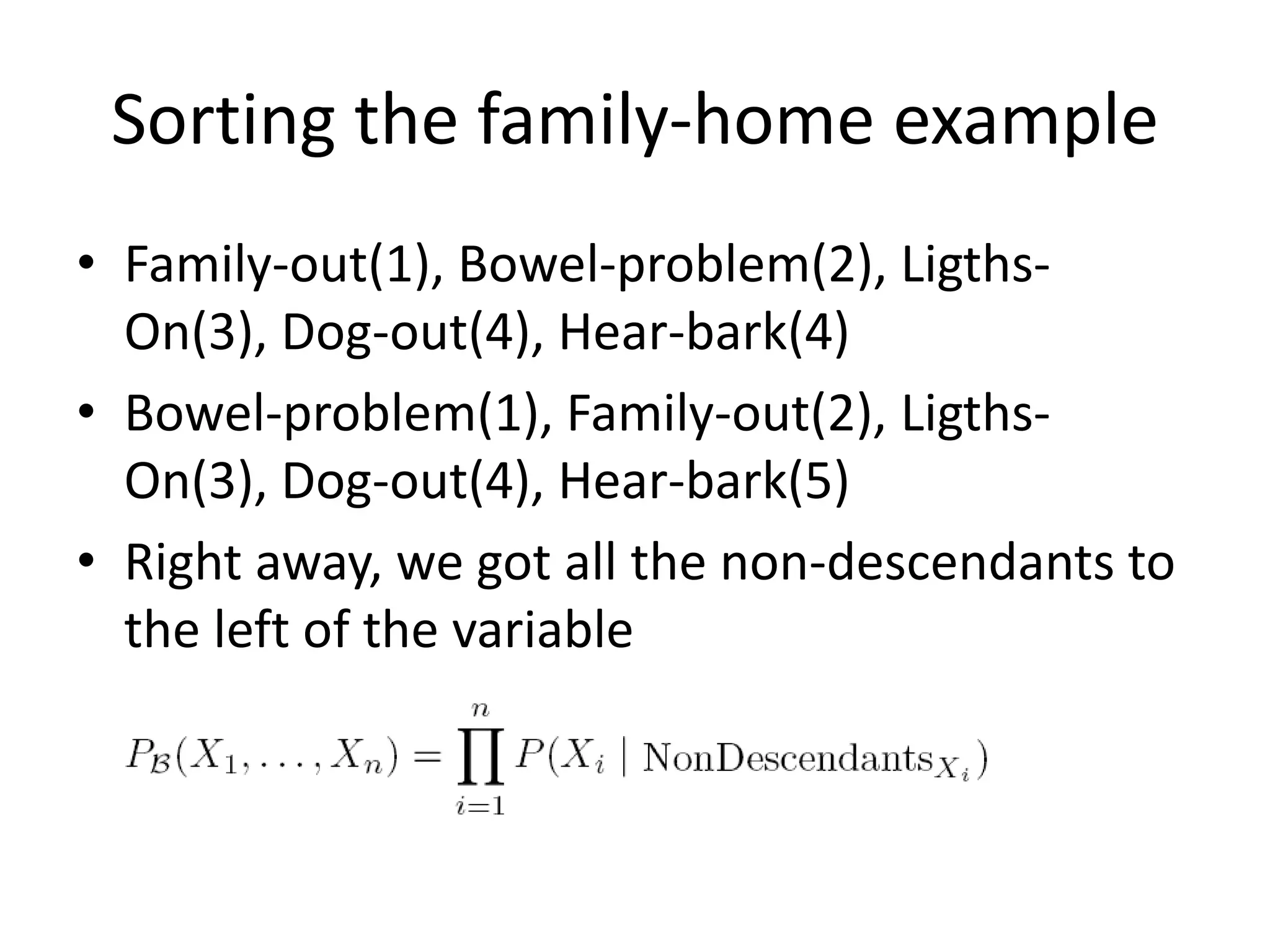 Sorting the family-home example
• Family-out(1), Bowel-problem(2), Ligths-
  On(3), Dog-out(4), Hear-bark(4)
• Bowel-problem(1), Family-out(2), Ligths-
  On(3), Dog-out(4), Hear-bark(5)
• Right away, we got all the non-descendants to
  the left of the variable
 