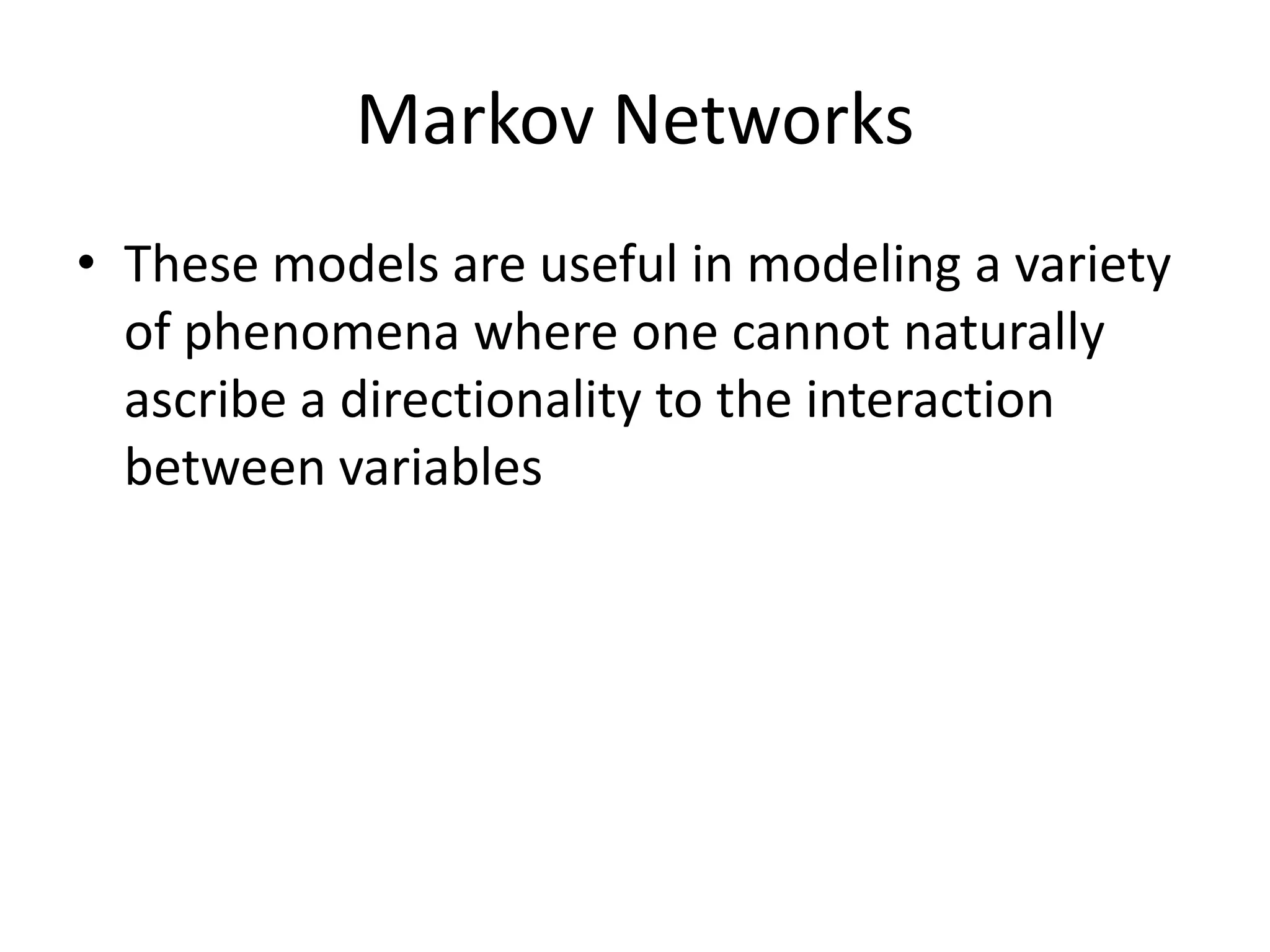 Markov Networks
• These models are useful in modeling a variety
  of phenomena where one cannot naturally
  ascribe a directionality to the interaction
  between variables
 