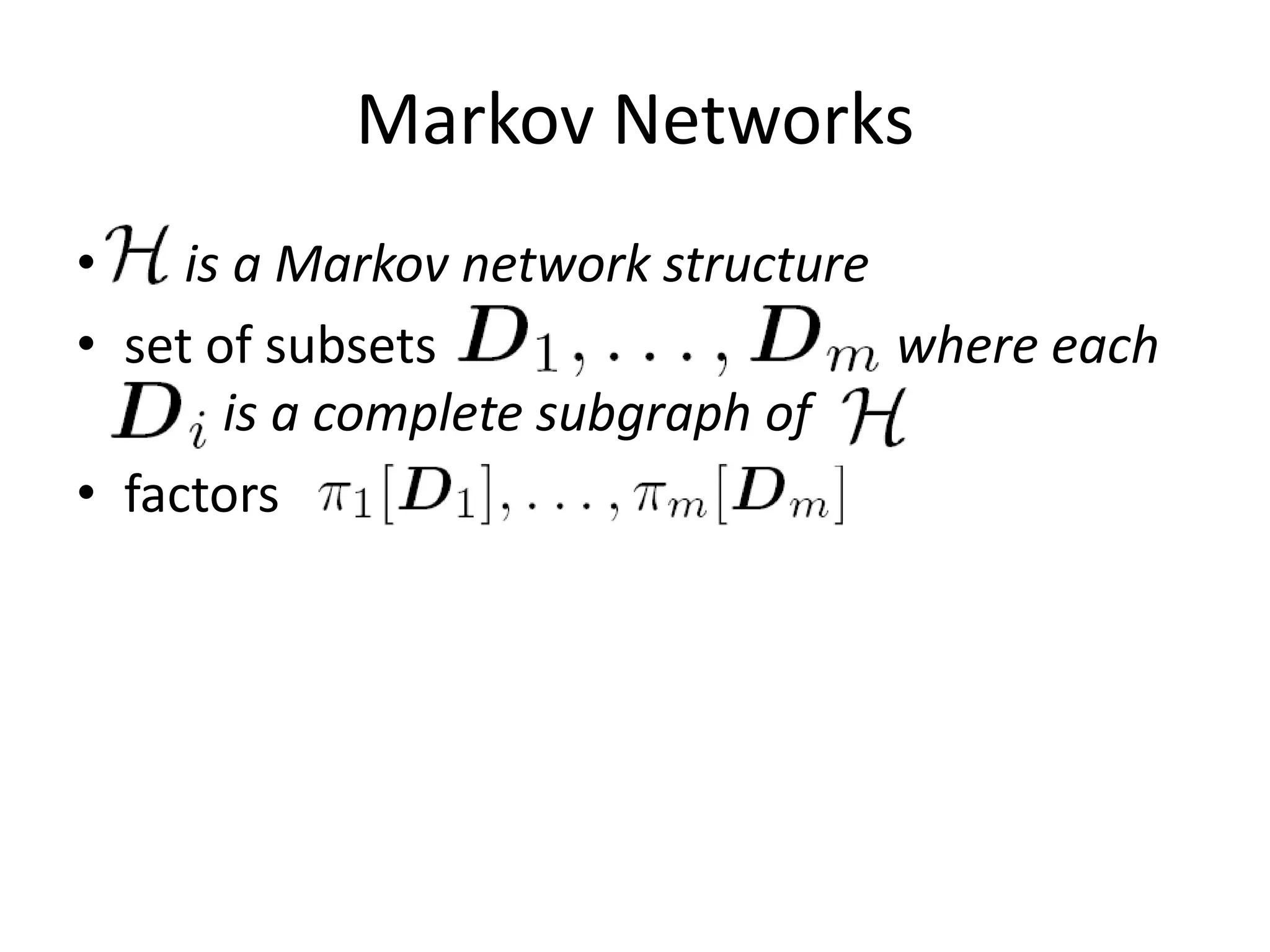 Markov Networks
• H is a Markov network structure
• set of subsets  D1, . . . ,Dm,  where each
  Di is a complete subgraph of H
• factors
 