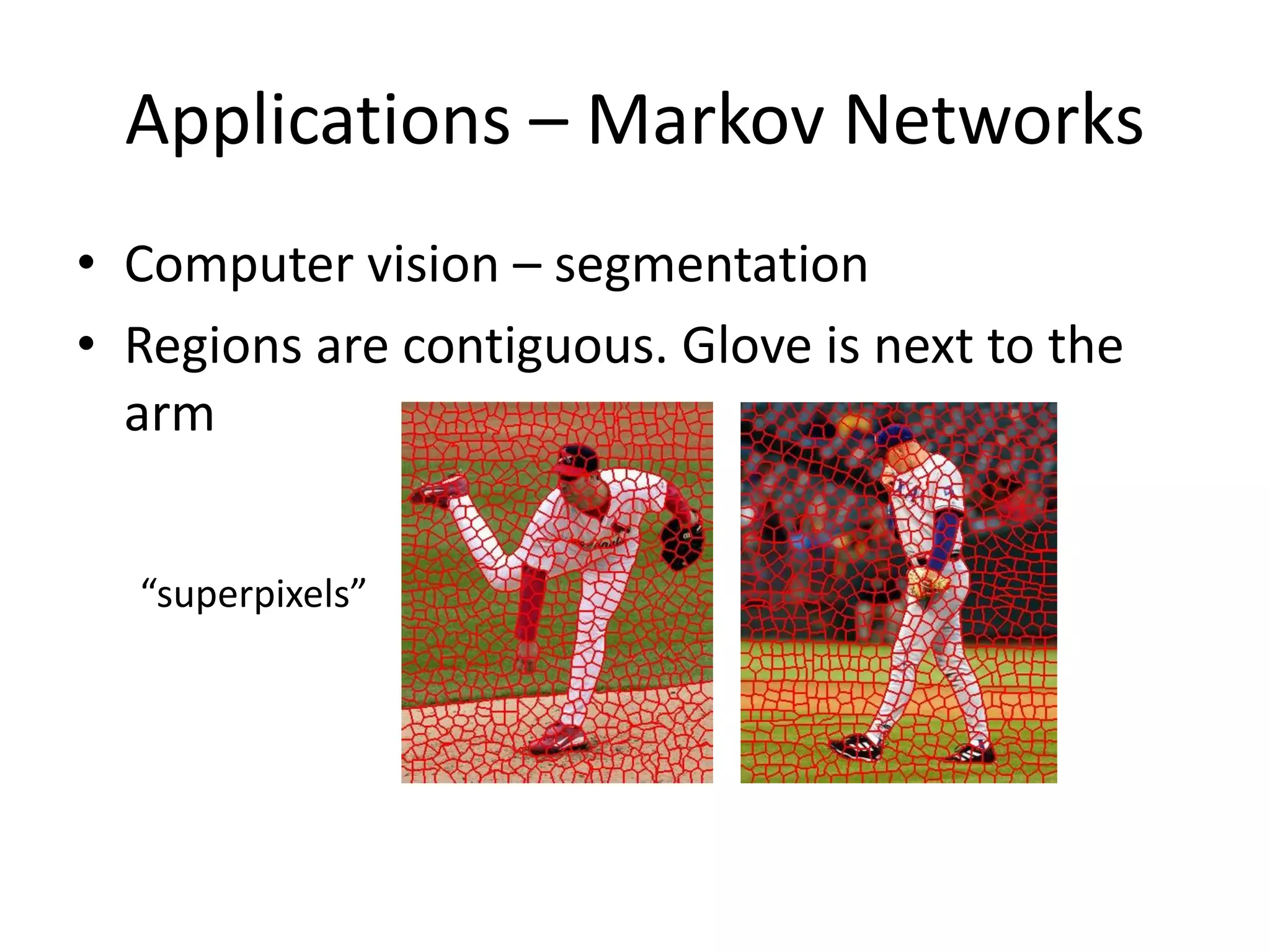 Applications – Markov Networks
• Computer vision – segmentation
• Regions are contiguous. Glove is next to the
  arm


  “superpixels”
 