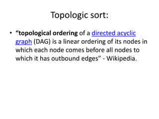 Topologic sort:
• “topological ordering of a directed acyclic
  graph (DAG) is a linear ordering of its nodes in
  which each node comes before all nodes to
  which it has outbound edges” - Wikipedia.
 