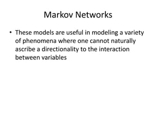 Markov Networks
• These models are useful in modeling a variety
  of phenomena where one cannot naturally
  ascribe a directionality to the interaction
  between variables
 