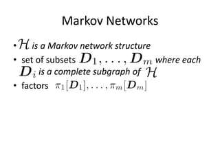 Markov Networks
• H is a Markov network structure
• set of subsets  D1, . . . ,Dm,  where each
  Di is a complete subgraph of H
• factors
 