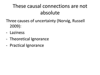 These causal connections are not
              absolute
Three causes of uncertainty (Norvig, Russell
  2009):
- Laziness
- Theoretical Ignorance
- Practical Ignorance
 