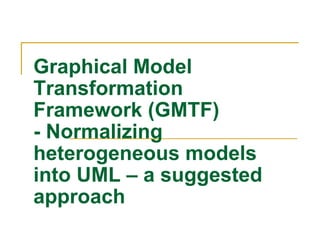 Graphical Model Transformation Framework (GMTF) - Normalizing heterogeneous models into UML – a suggested approach 