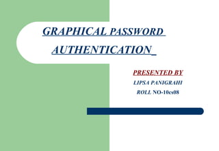 GRAPHICAL PASSWORD
AUTHENTICATION
PRESENTED BY
LIPSA PANIGRAHI
ROLL NO-10cs08
 