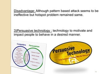 Disadvantage: Although pattern based attack seems to be 
ineffective but hotspot problem remained same. 
18 
3)Persuasive technology : technology to motivate and 
impact people to behave in a desired manner. 
 