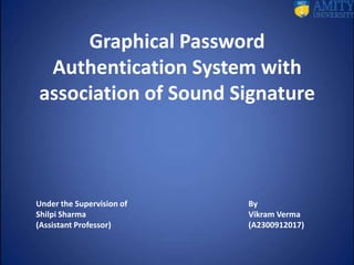 Graphical Password
 Authentication System with
association of Sound Signature



Under the Supervision of   By
Shilpi Sharma              Vikram Verma
(Assistant Professor)      (A2300912017)
 