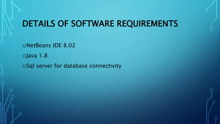 DETAILS OF SOFTWARE REQUIREMENTS
oNetBeans IDE 8.02
oJava 1.8
oSql server for database connectivity
 