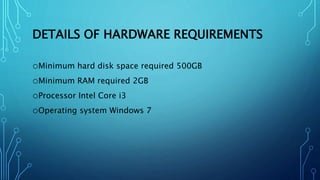DETAILS OF HARDWARE REQUIREMENTS
oMinimum hard disk space required 500GB
oMinimum RAM required 2GB
oProcessor Intel Core i3
oOperating system Windows 7
 