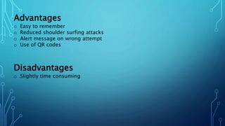 Advantages
o Easy to remember
o Reduced shoulder surfing attacks
o Alert message on wrong attempt
o Use of QR codes
Disadvantages
o Slightly time consuming
 