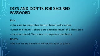 DO’S AND DON’TS FOR SECURED
PASSWORD
Do’s
oUse easy to remember textual based color codes
oEnter minimum 5 characters and maximum of 8 characters
oInclude special Characters to improve complexity
Don'ts
oDo not insert password which are easy to guess
 