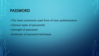PASSWORD
oThe most commonly used form of User authentication
oVarious types of passwords
oStrength of password
oEvolution of password technique
 