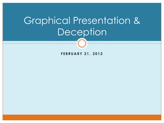 Graphical Presentation &
      Deception

       FEBRUARY 21, 2012
 