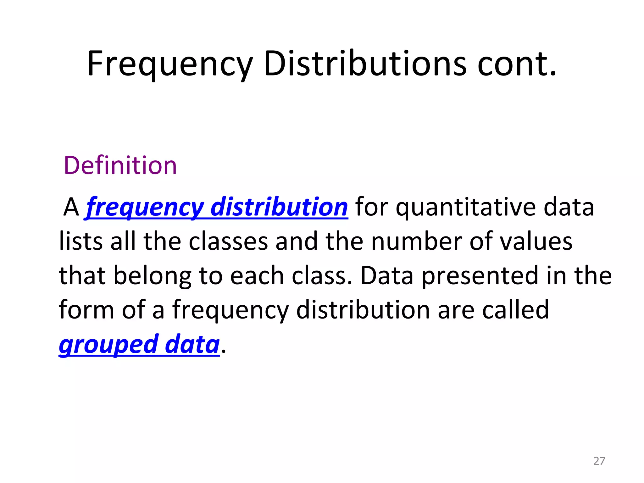 Frequency Distributions cont. Definition  A  frequency distribution  for quantitative data lists all the classes and the number of values that belong to each class. Data presented in the form of a frequency distribution are called  grouped data . 