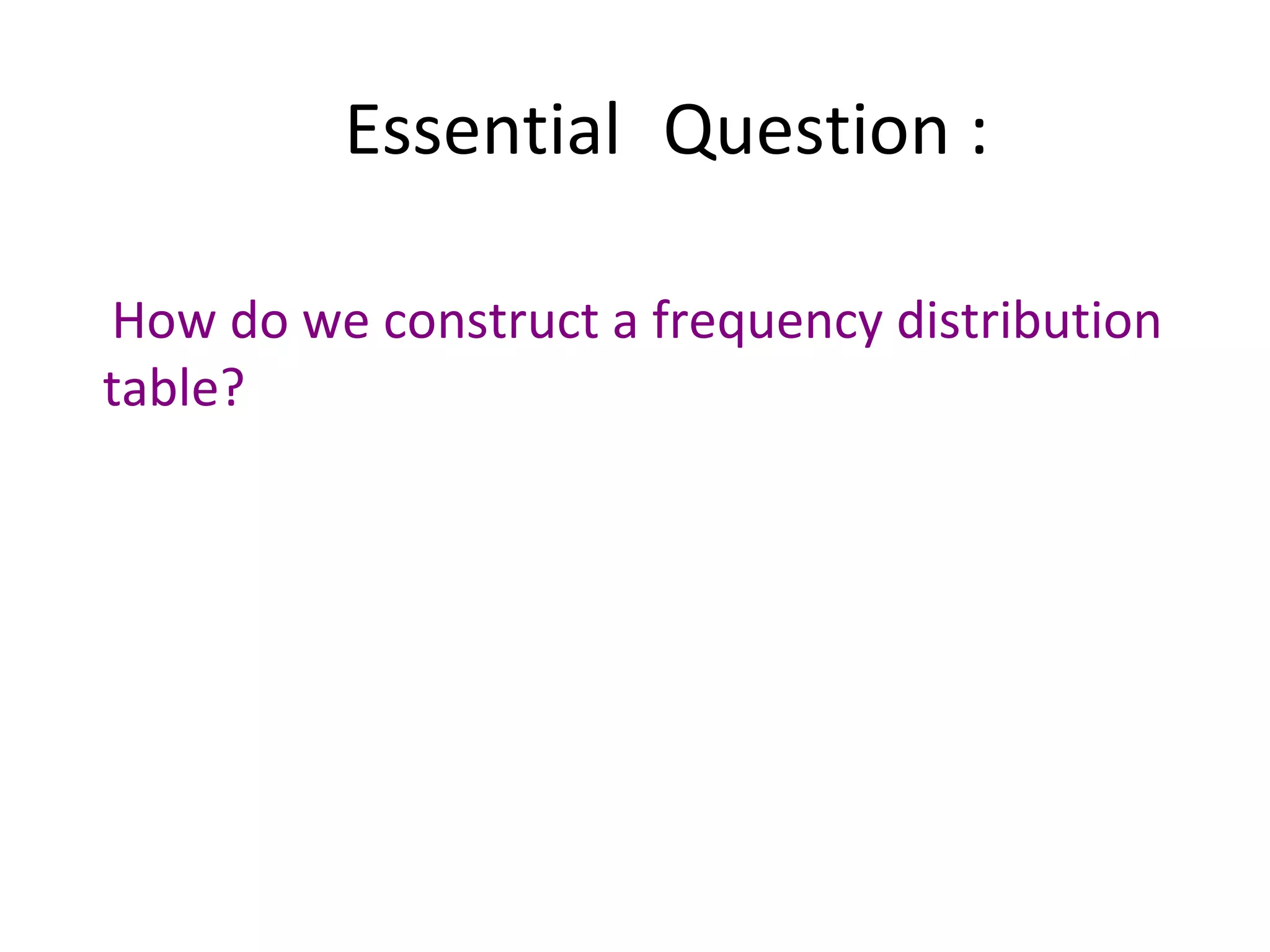Essential   Question : How do we construct a frequency distribution table?  