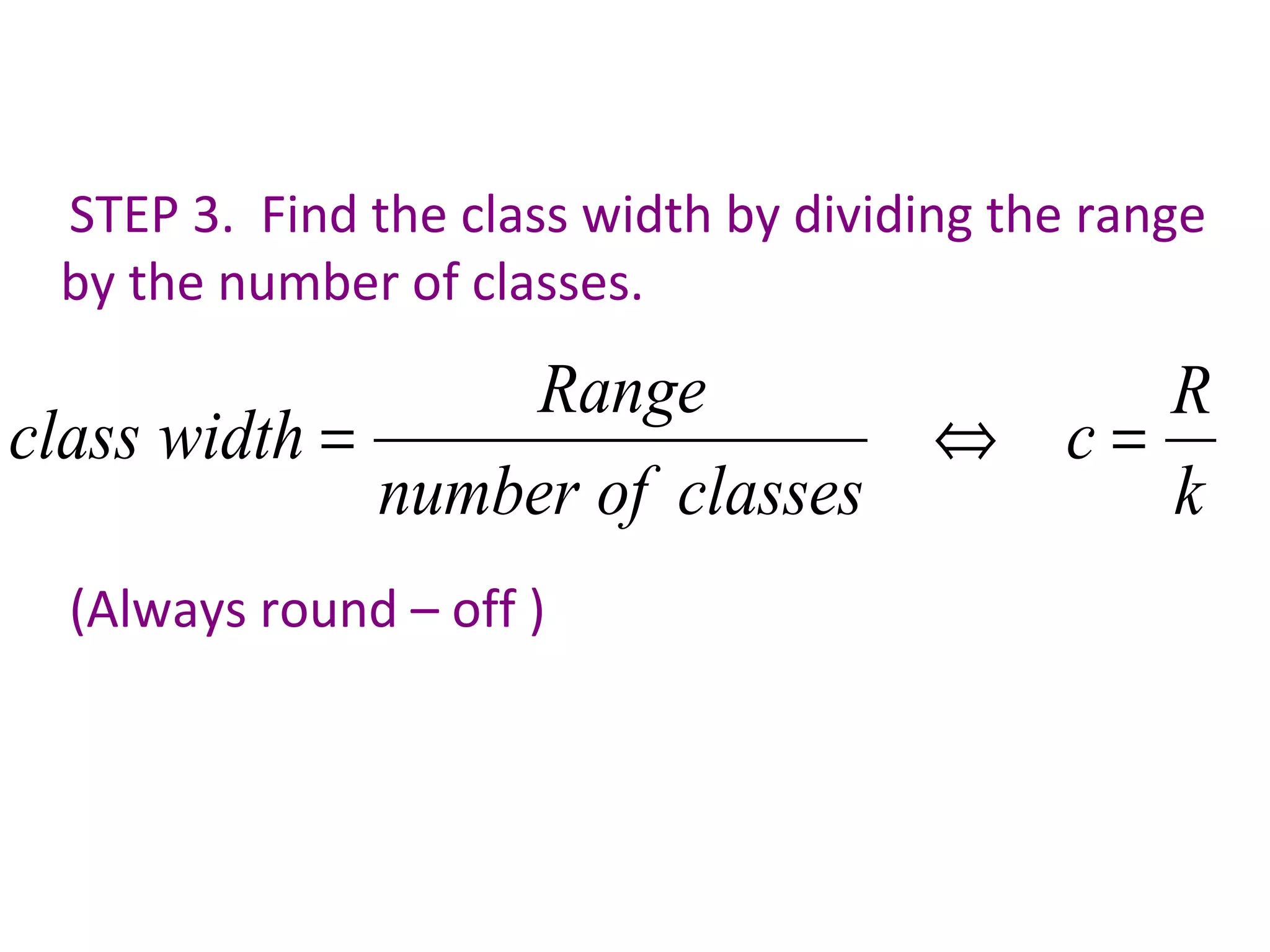 STEP 3.  Find the class width by dividing the range by the number of classes. (Always round – off )  