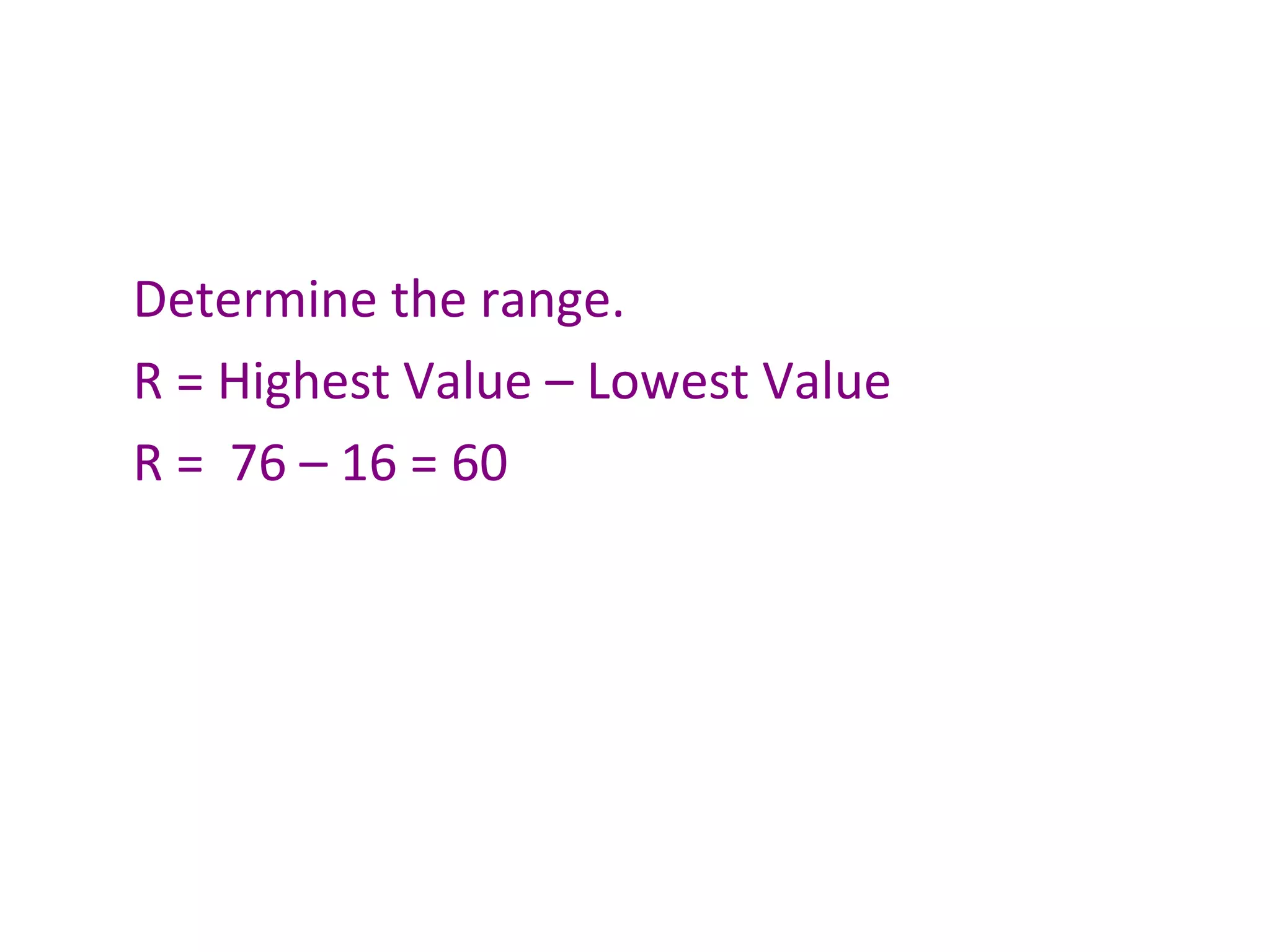 Determine the range. R = Highest Value – Lowest Value R =  76 – 16 = 60 
