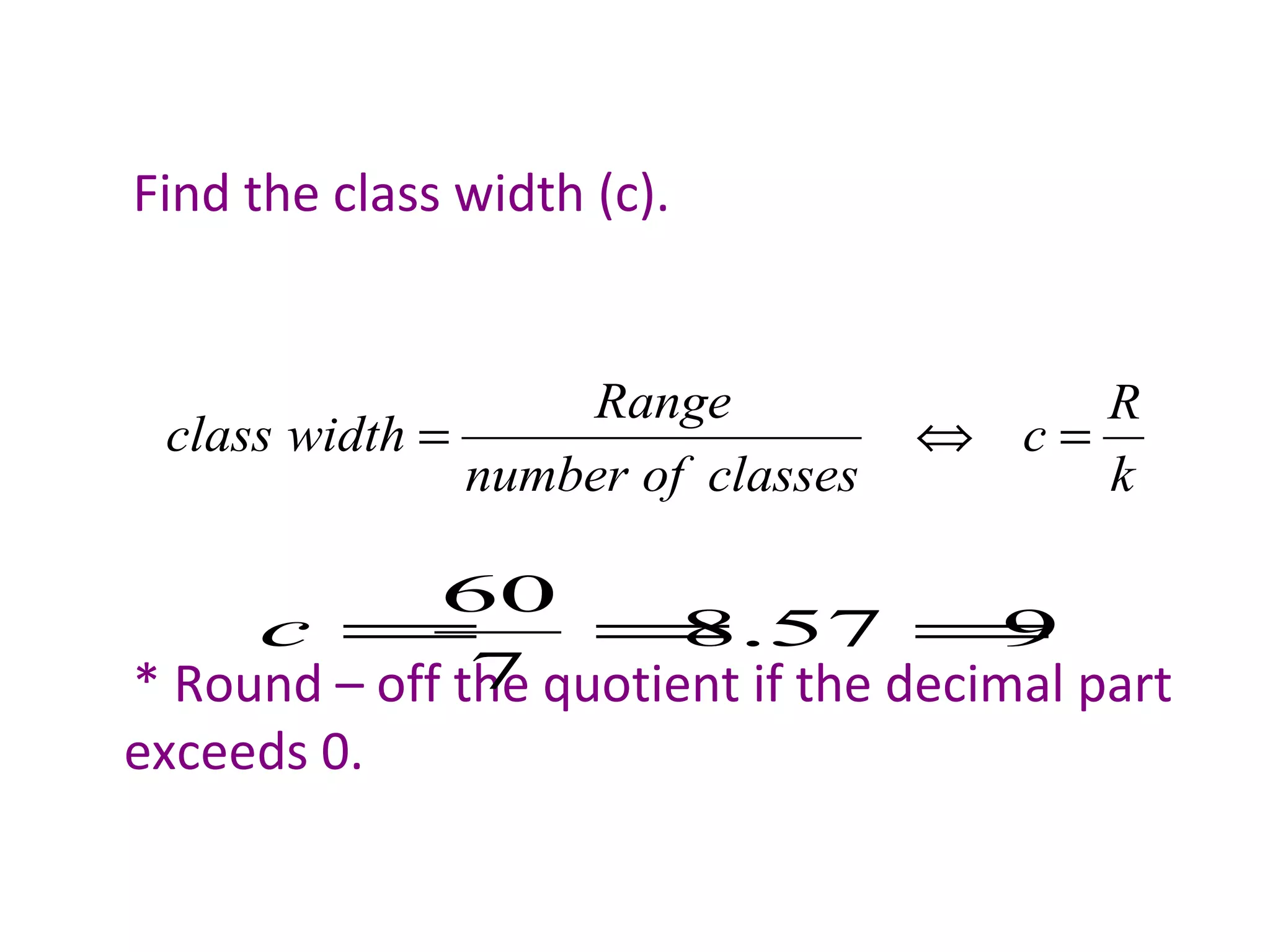 Find the class width (c). * Round – off the quotient if the decimal part exceeds 0. 