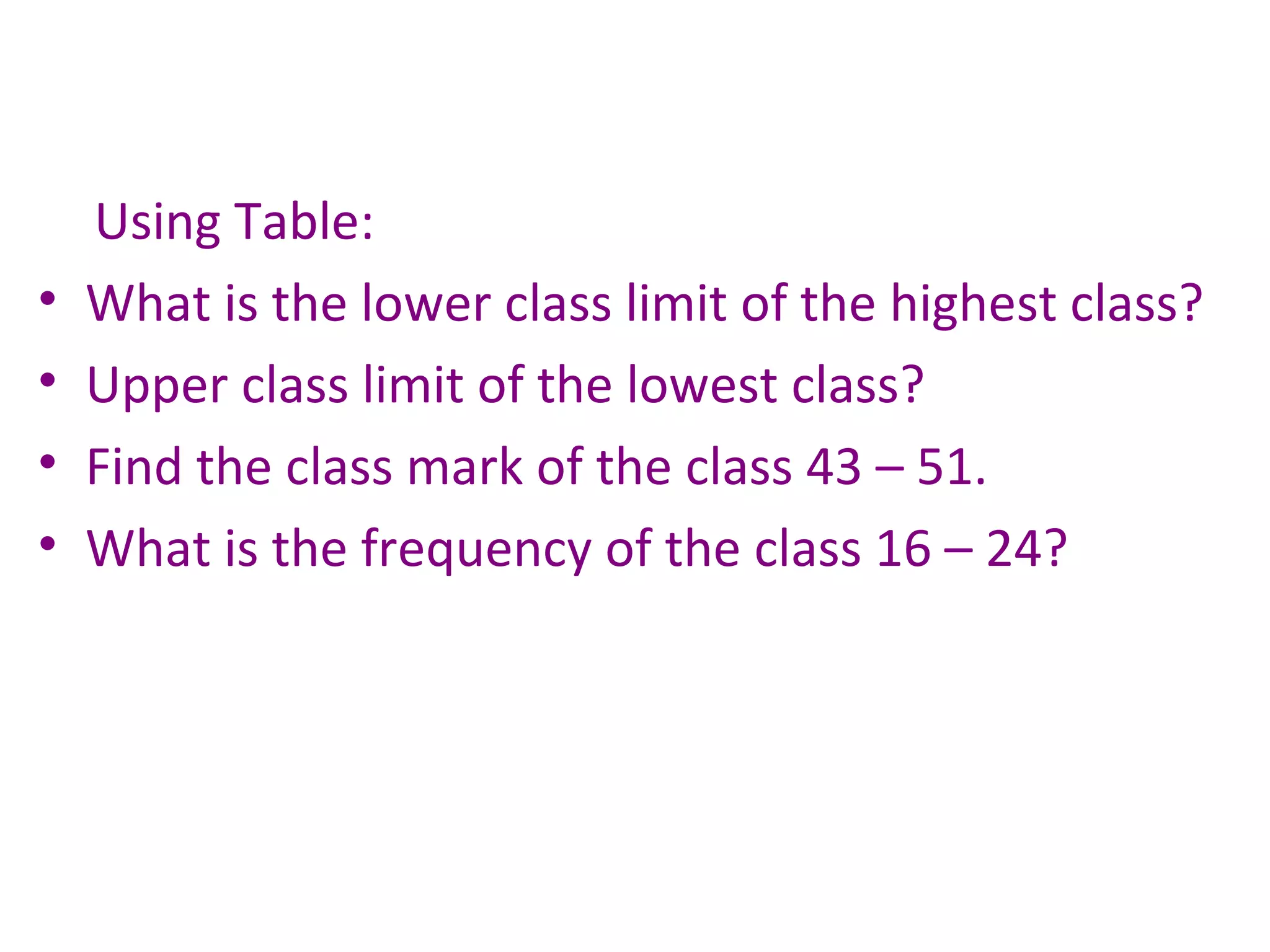 Using Table: What is the lower class limit of the highest class?  Upper class limit of the lowest class? Find the class mark of the class 43 – 51. What is the frequency of the class 16 – 24? 