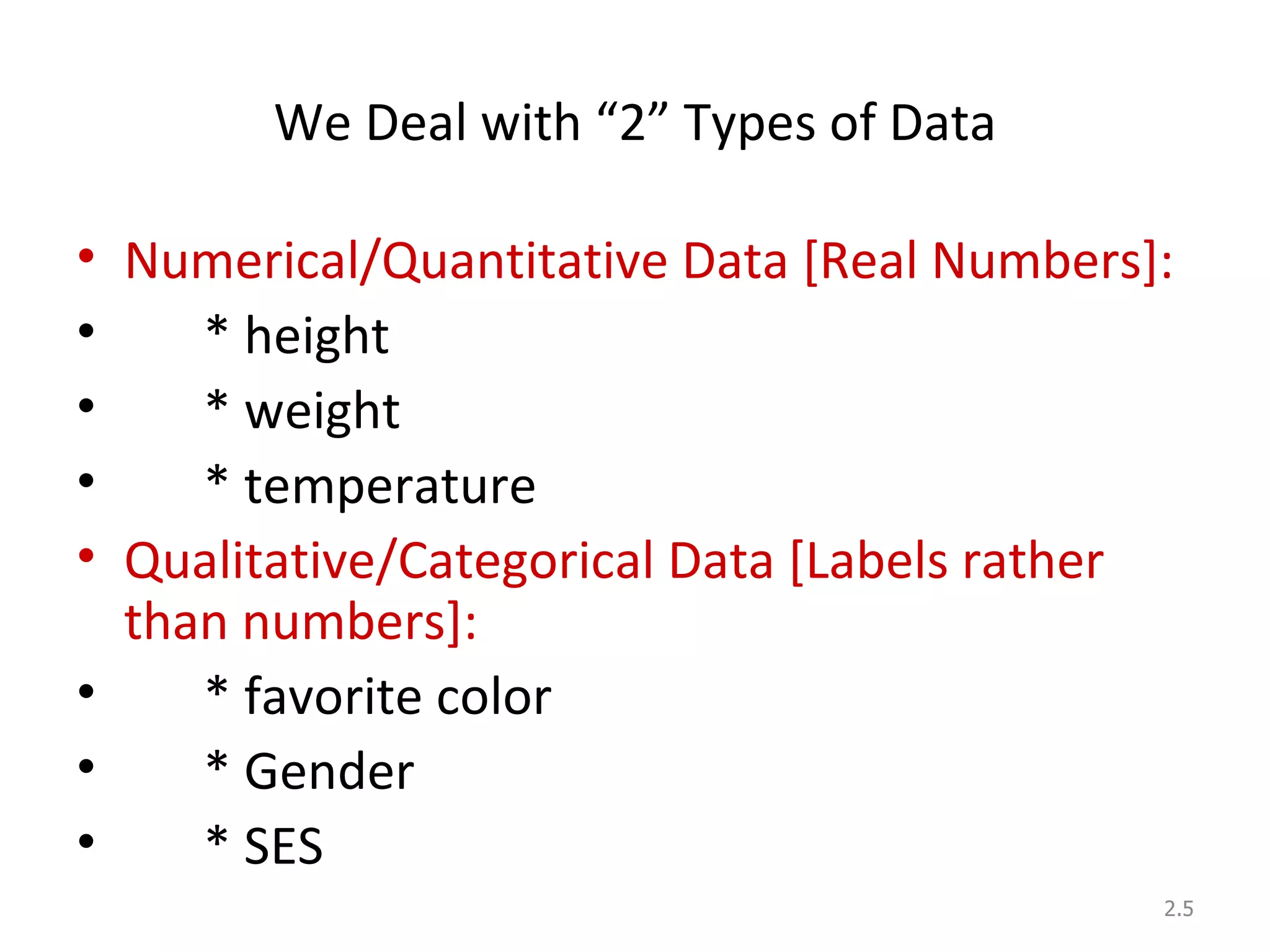 We Deal with “2” Types of Data Numerical/Quantitative Data [Real Numbers]: * height * weight * temperature  Qualitative/Categorical Data [Labels rather than numbers]: * favorite color * Gender * SES 2. 