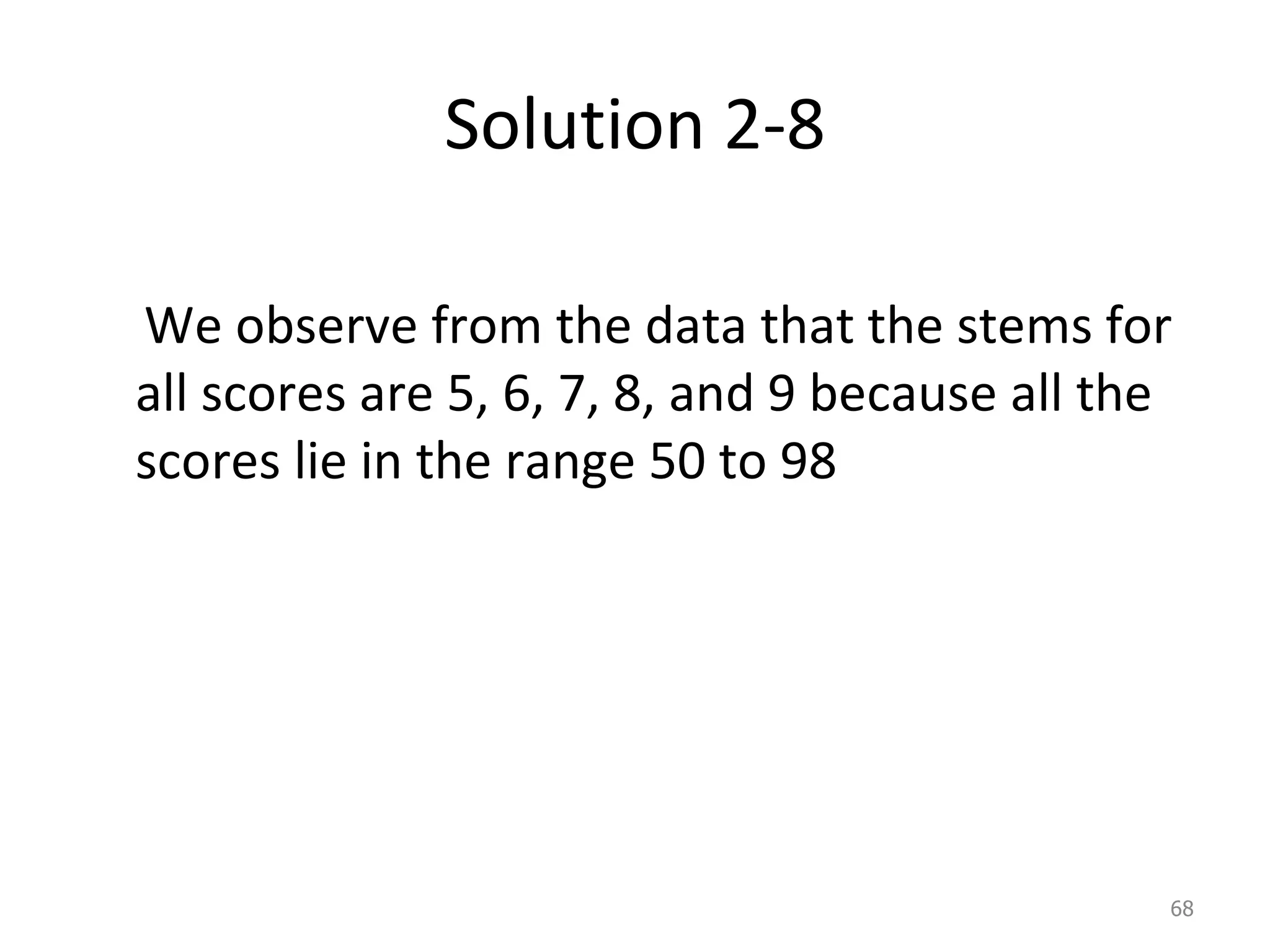Solution 2-8 We observe from the data that the stems for all scores are 5, 6, 7, 8, and 9 because all the scores lie in the range 50 to 98 